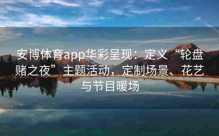 安博体育app华彩呈现：定义“轮盘赌之夜”主题活动，定制场景、花艺与节目暖场