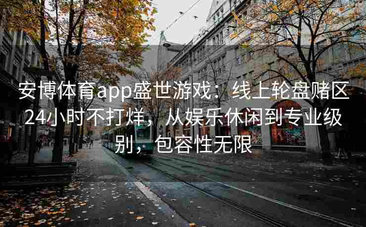 安博体育app盛世游戏：线上轮盘赌区24小时不打烊，从娱乐休闲到专业级别，包容性无限