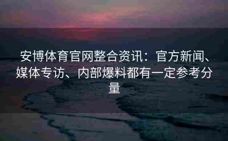 安博体育官网整合资讯：官方新闻、媒体专访、内部爆料都有一定参考分量