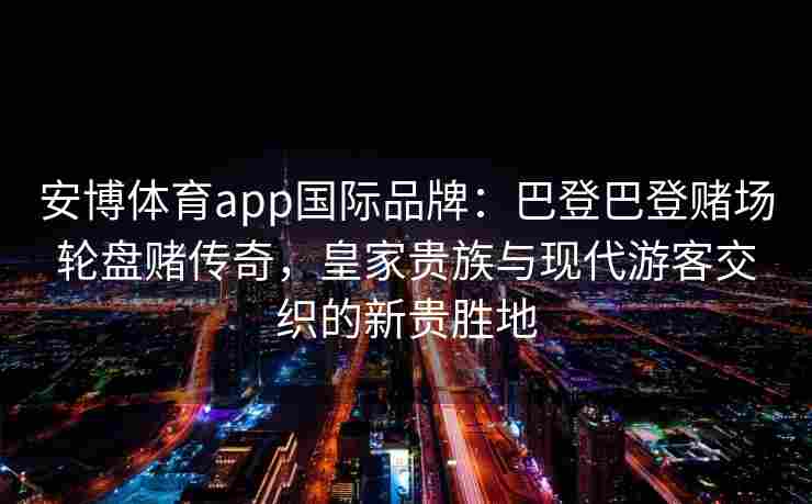 安博体育app国际品牌：巴登巴登赌场轮盘赌传奇，皇家贵族与现代游客交织的新贵胜地