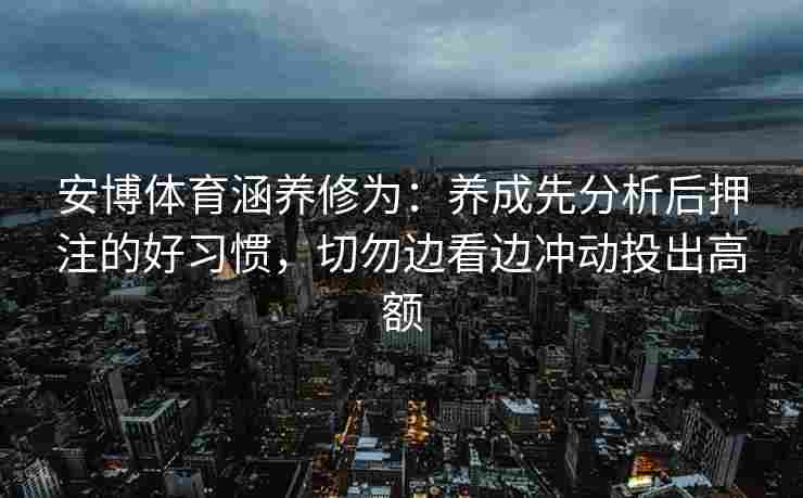 安博体育涵养修为：养成先分析后押注的好习惯，切勿边看边冲动投出高额