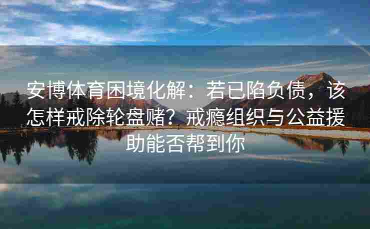 安博体育困境化解：若已陷负债，该怎样戒除轮盘赌？戒瘾组织与公益援助能否帮到你