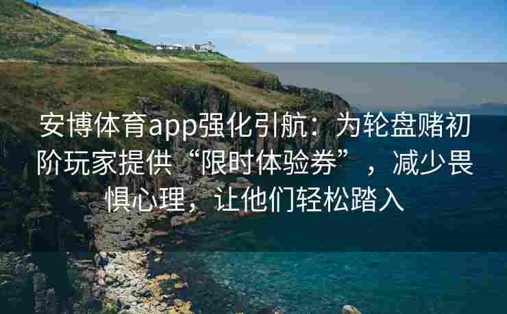 安博体育app强化引航：为轮盘赌初阶玩家提供“限时体验券”，减少畏惧心理，让他们轻松踏入