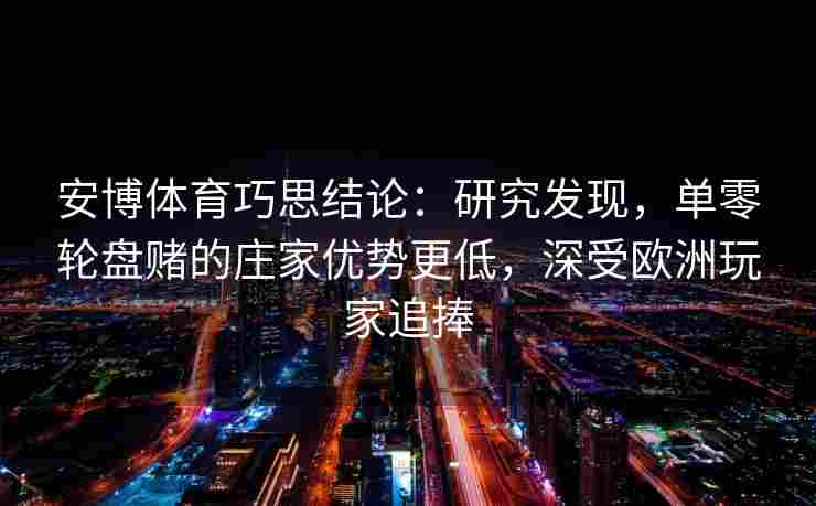 安博体育巧思结论：研究发现，单零轮盘赌的庄家优势更低，深受欧洲玩家追捧