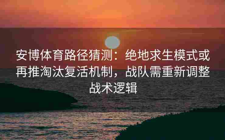 安博体育路径猜测：绝地求生模式或再推淘汰复活机制，战队需重新调整战术逻辑