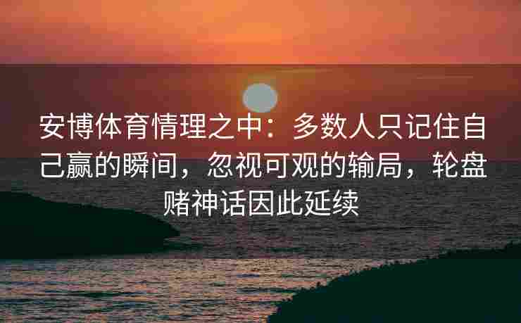 安博体育情理之中：多数人只记住自己赢的瞬间，忽视可观的输局，轮盘赌神话因此延续