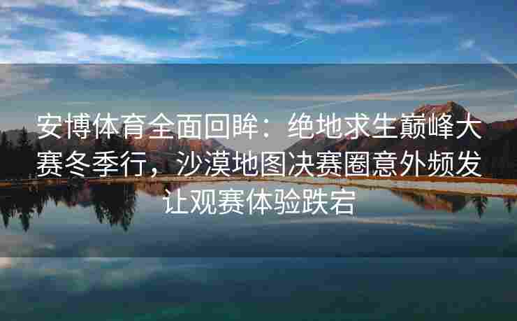 安博体育全面回眸：绝地求生巅峰大赛冬季行，沙漠地图决赛圈意外频发让观赛体验跌宕