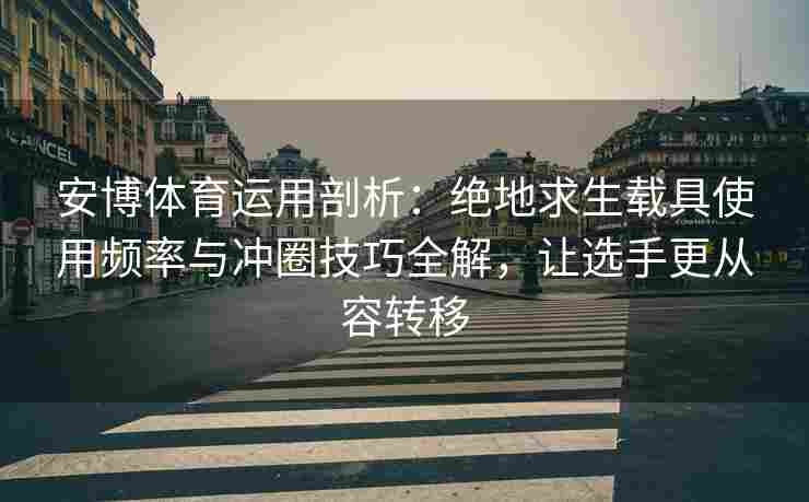 安博体育运用剖析：绝地求生载具使用频率与冲圈技巧全解，让选手更从容转移