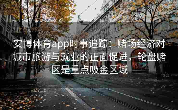 安博体育app时事追踪：赌场经济对城市旅游与就业的正面促进，轮盘赌区是重点吸金区域