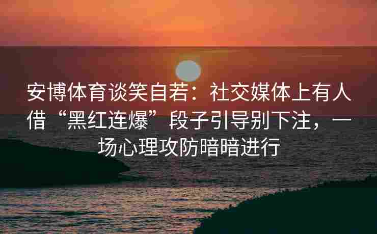 安博体育谈笑自若：社交媒体上有人借“黑红连爆”段子引导别下注，一场心理攻防暗暗进行