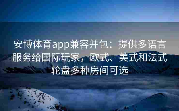 安博体育app兼容并包：提供多语言服务给国际玩家，欧式、美式和法式轮盘多种房间可选
