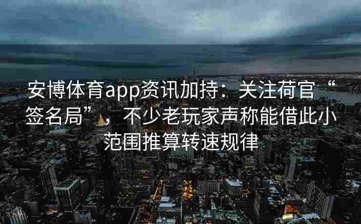 安博体育app资讯加持：关注荷官“签名局”，不少老玩家声称能借此小范围推算转速规律