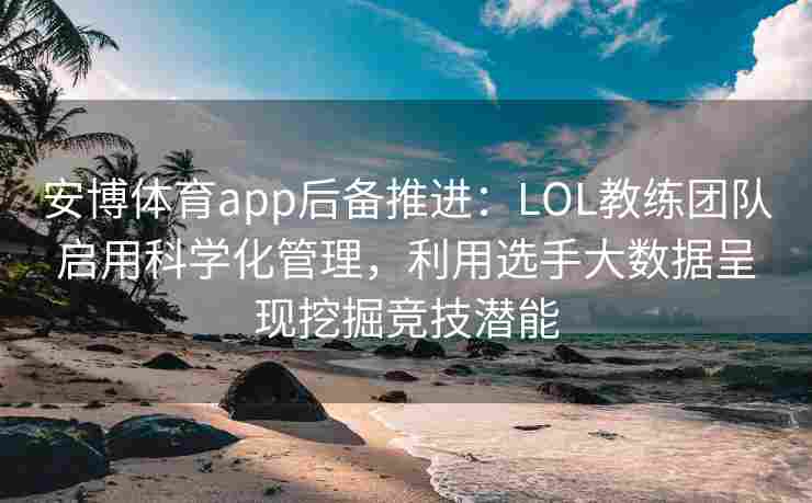 安博体育app后备推进：LOL教练团队启用科学化管理，利用选手大数据呈现挖掘竞技潜能