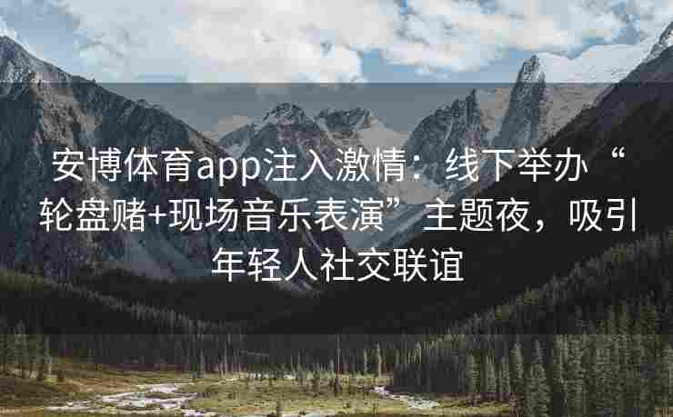安博体育app注入激情：线下举办“轮盘赌+现场音乐表演”主题夜，吸引年轻人社交联谊