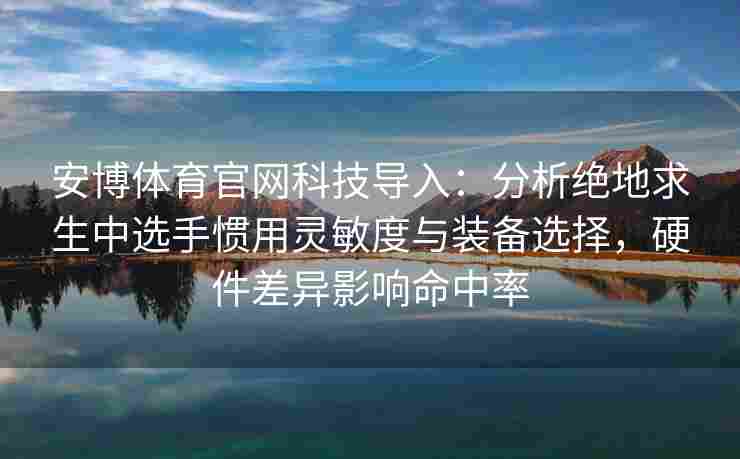 安博体育官网科技导入：分析绝地求生中选手惯用灵敏度与装备选择，硬件差异影响命中率