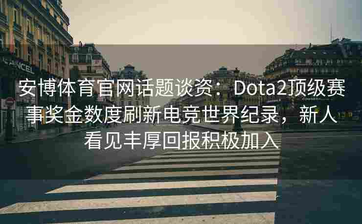 安博体育官网话题谈资：Dota2顶级赛事奖金数度刷新电竞世界纪录，新人看见丰厚回报积极加入