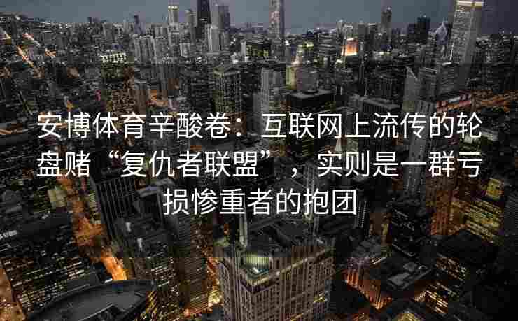 安博体育辛酸卷：互联网上流传的轮盘赌“复仇者联盟”，实则是一群亏损惨重者的抱团